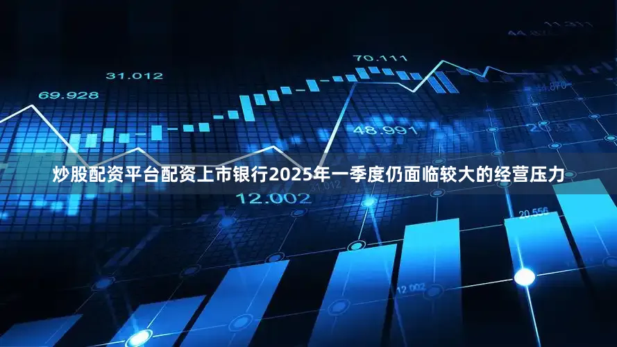 炒股配资平台配资上市银行2025年一季度仍面临较大的经营压力