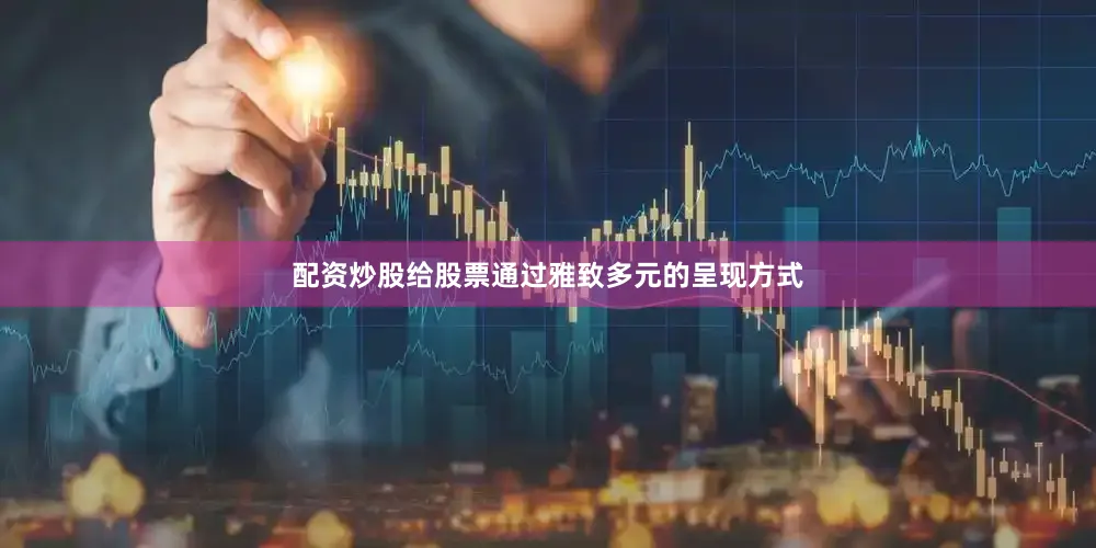 配资炒股给股票通过雅致多元的呈现方式