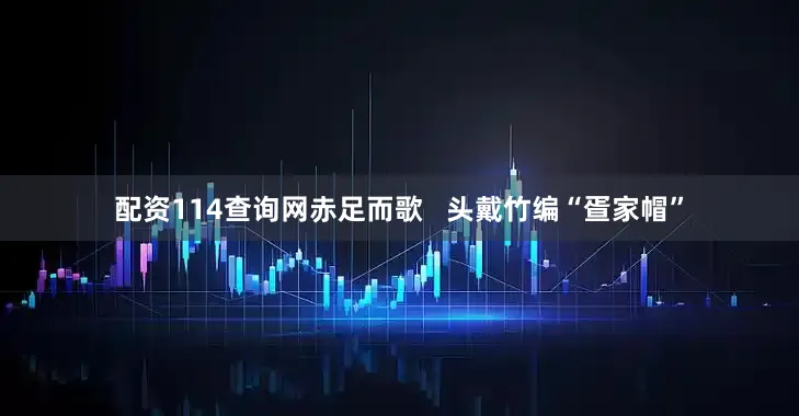 配资114查询网赤足而歌   头戴竹编“疍家帽”