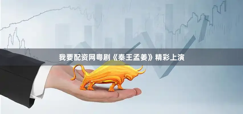 我要配资网粤剧《秦王孟姜》精彩上演