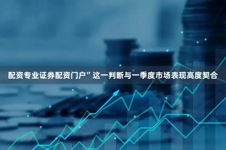 配资专业证券配资门户”这一判断与一季度市场表现高度契合