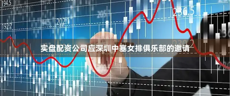 实盘配资公司应深圳中塞女排俱乐部的邀请