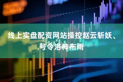 线上实盘配资网站操控赵云斩妖、号令洛神布雨