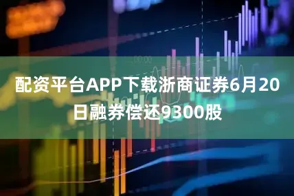 配资平台APP下载浙商证券6月20日融券偿还9300股