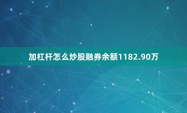 加杠杆怎么炒股融券余额1182.90万