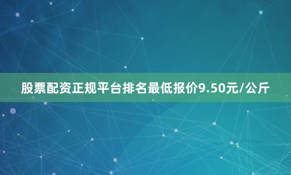 股票配资正规平台排名最低报价9.50元/公斤