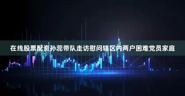 在线股票配资孙蕊带队走访慰问辖区内两户困难党员家庭