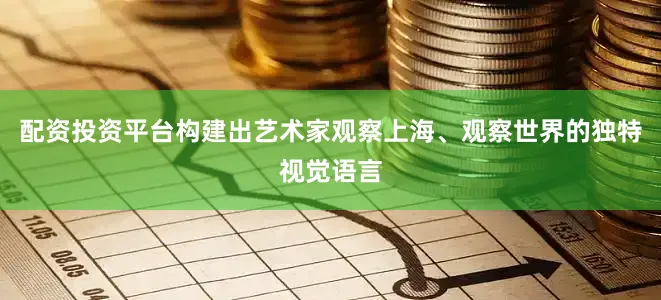 配资投资平台构建出艺术家观察上海、观察世界的独特视觉语言