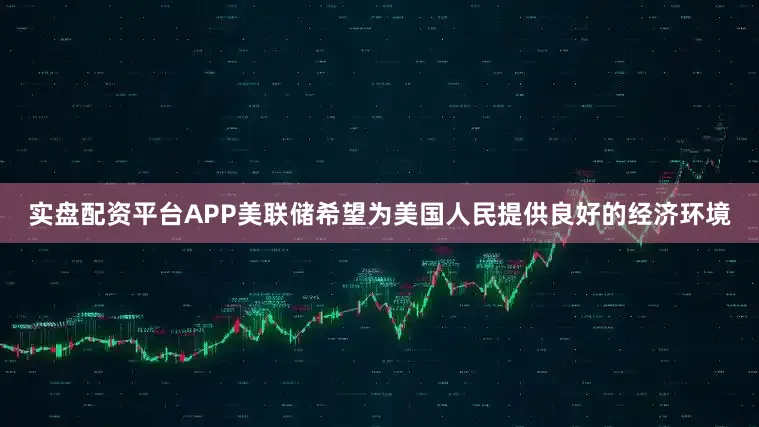 实盘配资平台APP美联储希望为美国人民提供良好的经济环境