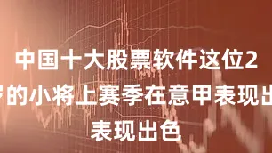 中国十大股票软件这位22岁的小将上赛季在意甲表现出色