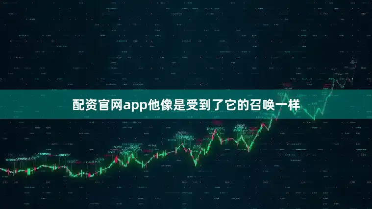 配资官网app他像是受到了它的召唤一样