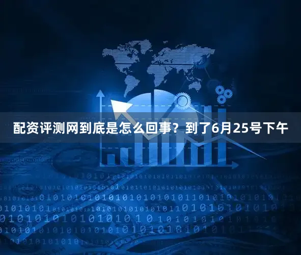 配资评测网到底是怎么回事？到了6月25号下午