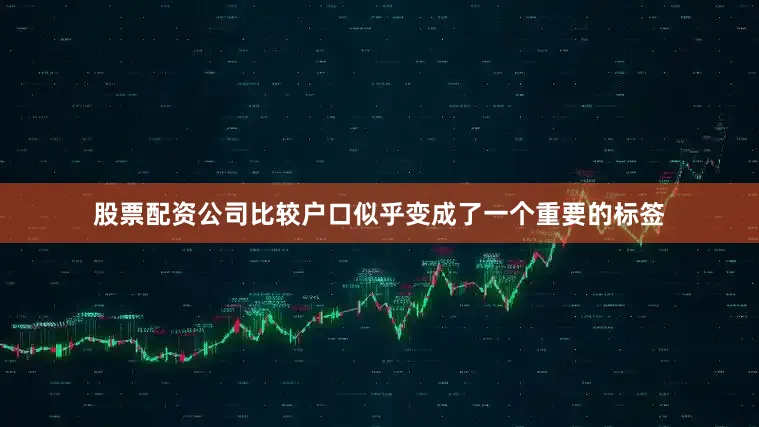 股票配资公司比较户口似乎变成了一个重要的标签