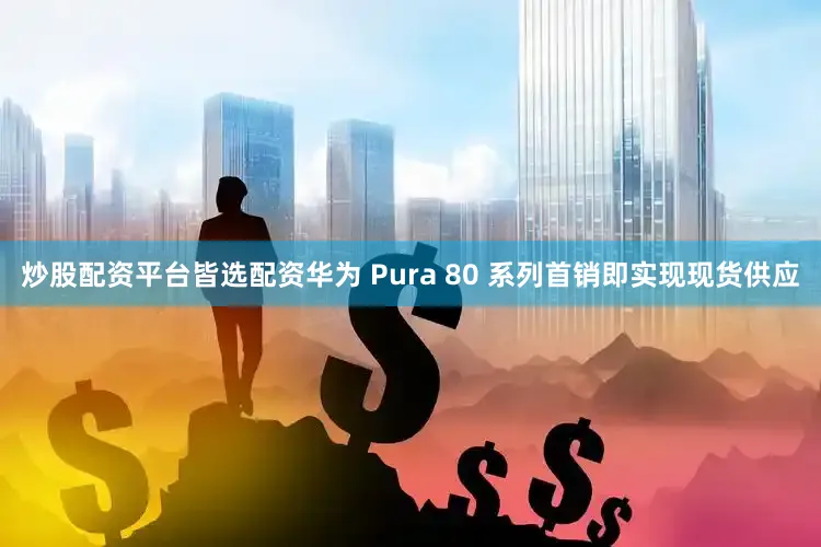 炒股配资平台皆选配资华为 Pura 80 系列首销即实现现货供应