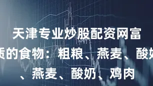天津专业炒股配资网富含蛋白质的食物：粗粮、燕麦、酸奶、鸡肉