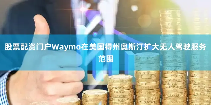 股票配资门户Waymo在美国得州奥斯汀扩大无人驾驶服务范围