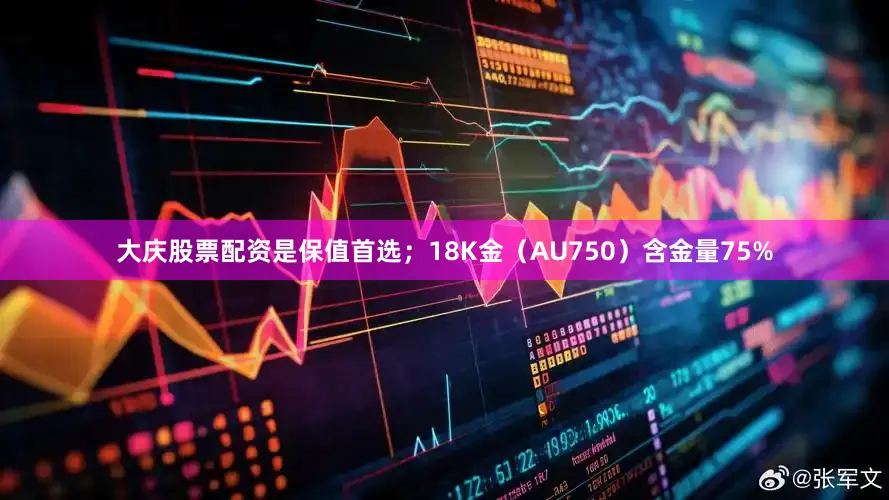 大庆股票配资是保值首选；18K金（AU750）含金量75%