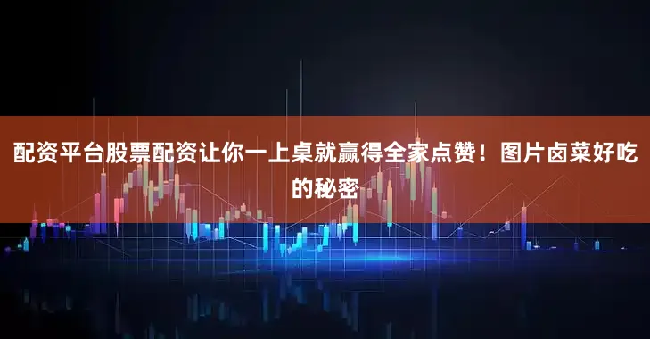 配资平台股票配资让你一上桌就赢得全家点赞！图片卤菜好吃的秘密