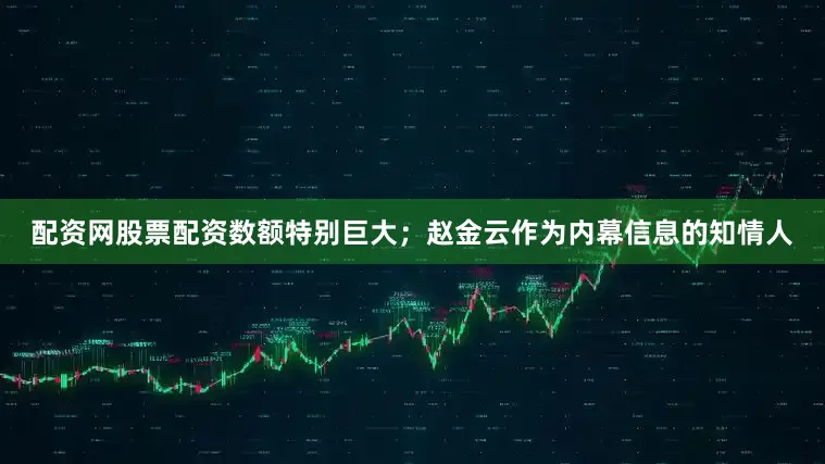 配资网股票配资数额特别巨大；赵金云作为内幕信息的知情人