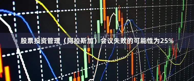 股票投资管理（阿拉斯加）会议失败的可能性为25%