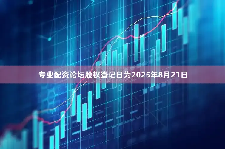 专业配资论坛股权登记日为2025年8月21日