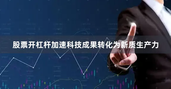 股票开杠杆加速科技成果转化为新质生产力